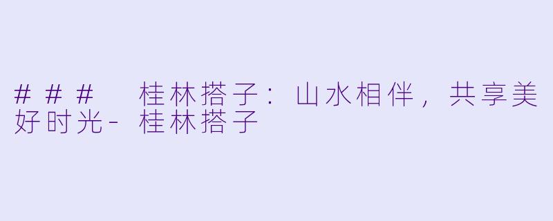 ### 桂林搭子：山水相伴，共享美好时光-桂林搭子
