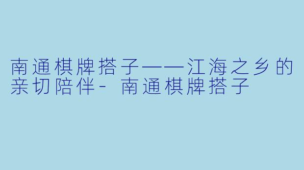 南通棋牌搭子——江海之乡的亲切陪伴-南通棋牌搭子