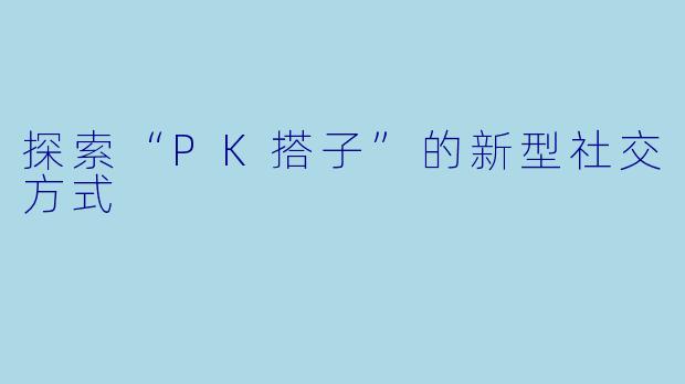 探索“PK搭子”的新型社交方式