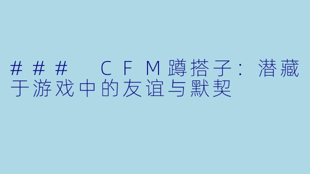 ### CFM蹲搭子：潜藏于游戏中的友谊与默契
