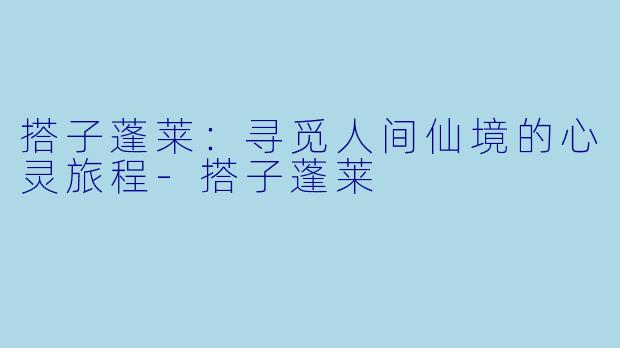 搭子蓬莱:寻觅人间仙境的心灵旅程-搭子蓬莱