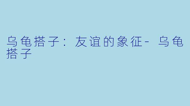 乌龟搭子：友谊的象征-乌龟搭子
