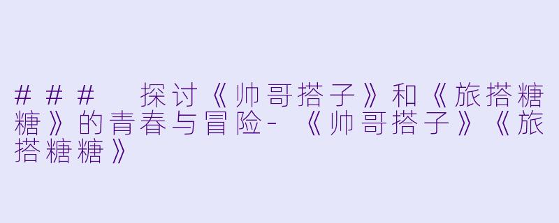 ### 探讨《帅哥搭子》和《旅搭糖糖》的青春与冒险