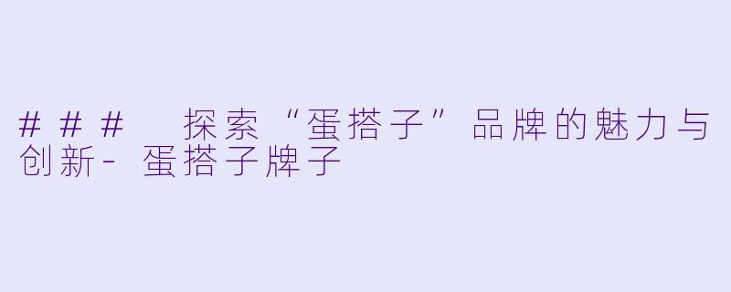 ### 探索“蛋搭子”品牌的魅力与创新-蛋搭子牌子