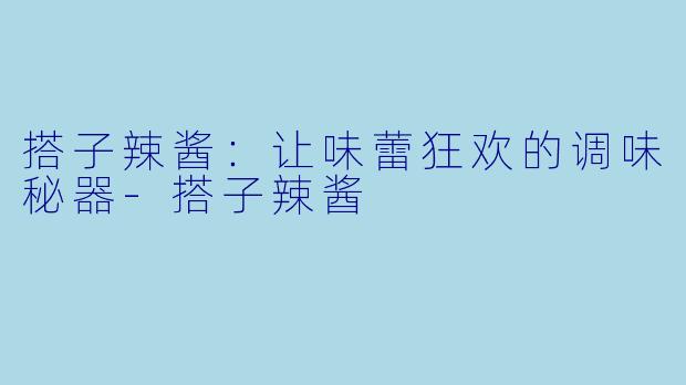 搭子辣酱：让味蕾狂欢的调味秘器-搭子辣酱