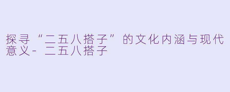 探寻“二五八搭子”的文化内涵与现代意义-二五八搭子