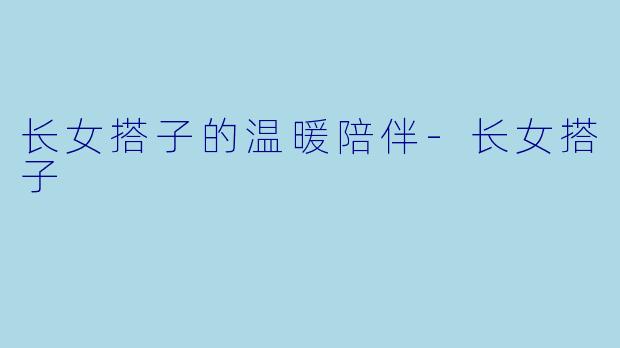 长女搭子的温暖陪伴-长女搭子