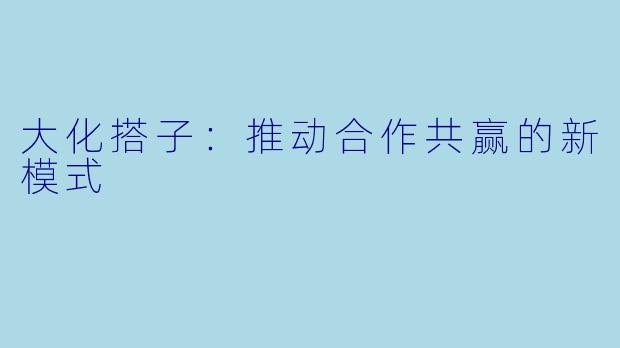 大化搭子：推动合作共赢的新模式