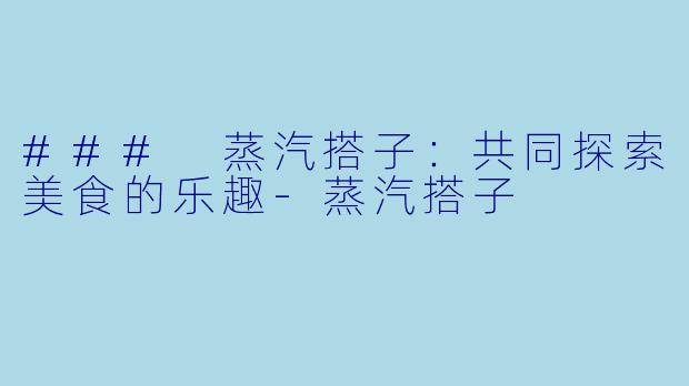 ### 蒸汽搭子:共同探索美食的乐趣