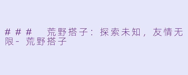 ### 荒野搭子:探索未知,友情无限