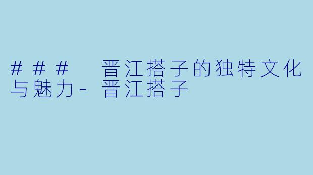 ### 晋江搭子的独特文化与魅力-晋江搭子