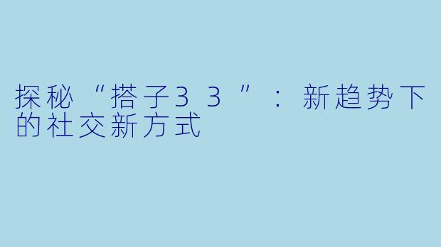探秘“搭子33”：新趋势下的社交新方式