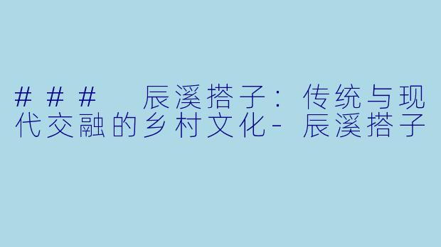 ### 辰溪搭子：传统与现代交融的乡村文化-辰溪搭子