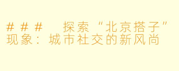 ### 探索“北京搭子”现象：城市社交的新风尚