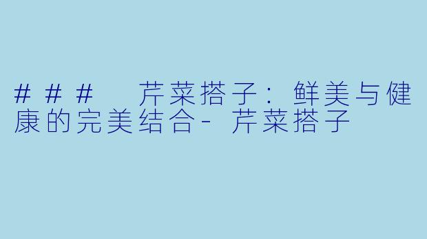 ### 芹菜搭子：鲜美与健康的完美结合-芹菜搭子