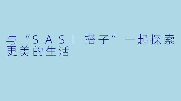 与“SASI搭子”一起探索更美的生活