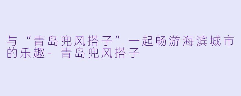 与“青岛兜风搭子”一起畅游海滨城市的乐趣