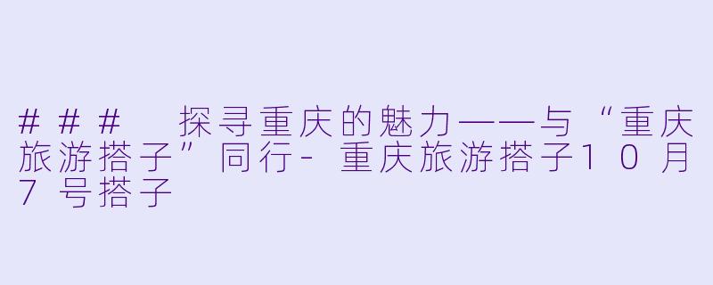### 探寻重庆的魅力——与“重庆旅游搭子”同行