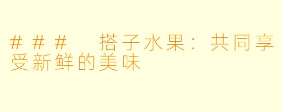 ### 搭子水果：共同享受新鲜的美味