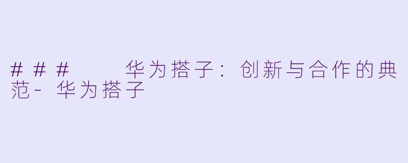 ###  华为搭子：创新与合作的典范-华为搭子