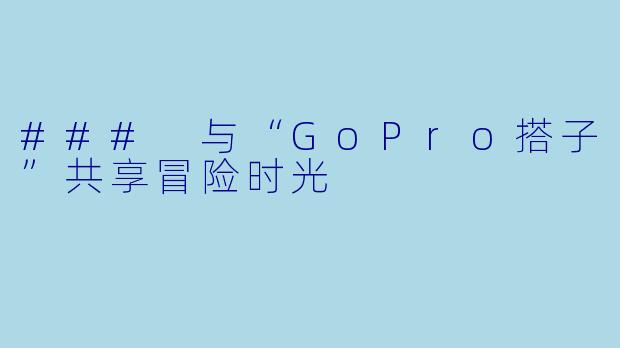 ### 与“GoPro搭子”共享冒险时光