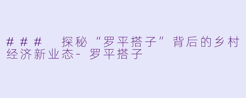 ### 探秘“罗平搭子”背后的乡村经济新业态-罗平搭子