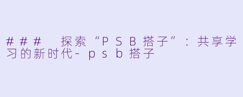 ### 探索“PSB搭子”:共享学习的新时代