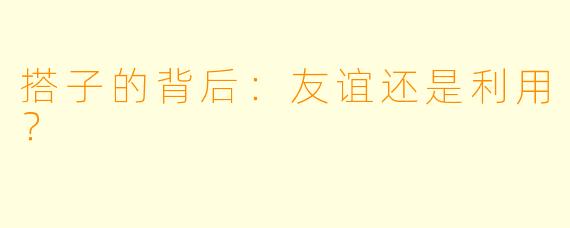 搭子的背后:友谊还是利用?