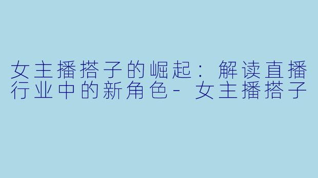 女主播搭子的崛起:解读直播行业中的新角色