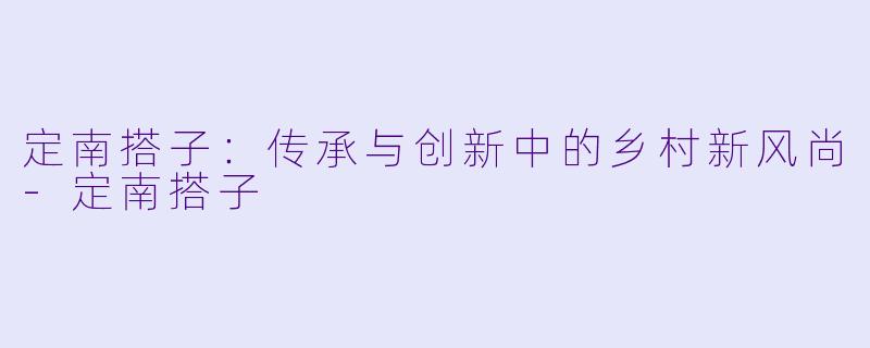 定南搭子：传承与创新中的乡村新风尚-定南搭子