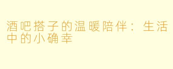 酒吧搭子的温暖陪伴:生活中的小确幸