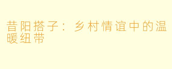 昔阳搭子:乡村情谊中的温暖纽带