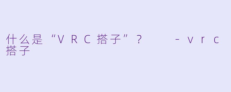 什么是“VRC搭子”？  