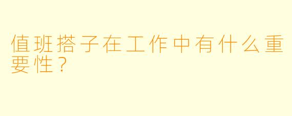 值班搭子在工作中有什么重要性？