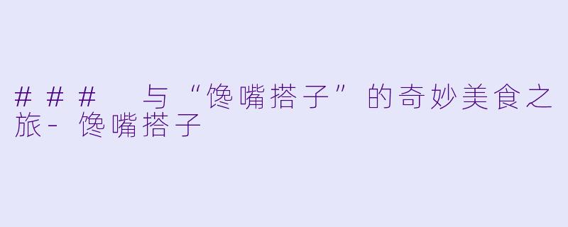 ### 与“馋嘴搭子”的奇妙美食之旅-馋嘴搭子