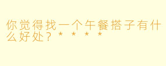 你觉得找一个午餐搭子有什么好处？****
