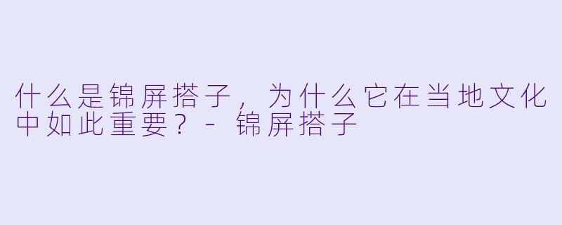 什么是锦屏搭子,为什么它在当地文化中如此重要?