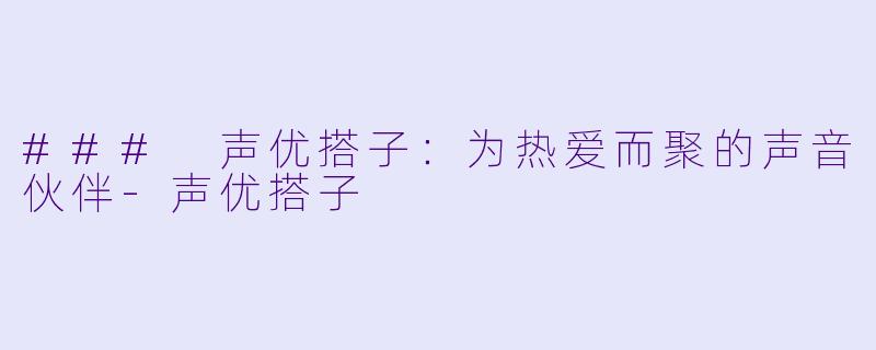 ### 声优搭子:为热爱而聚的声音伙伴