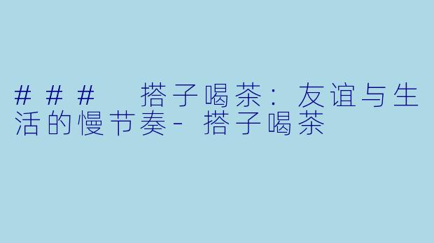 ### 搭子喝茶：友谊与生活的慢节奏-搭子喝茶