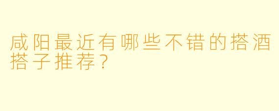 咸阳最近有哪些不错的搭酒搭子推荐？