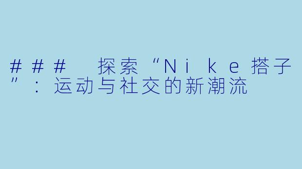 ### 探索“Nike搭子”:运动与社交的新潮流