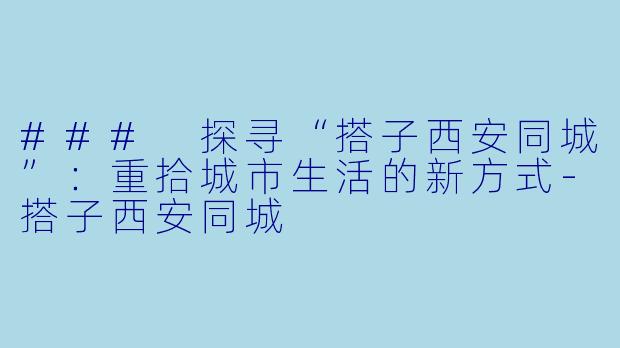 ### 探寻“搭子西安同城”：重拾城市生活的新方式-搭子西安同城