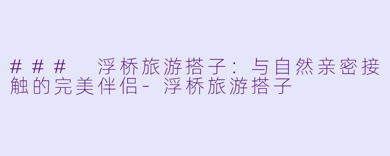 ### 浮桥旅游搭子：与自然亲密接触的完美伴侣-浮桥旅游搭子