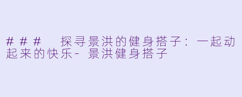 ### 探寻景洪的健身搭子：一起动起来的快乐-景洪健身搭子