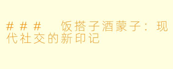 ### 饭搭子酒蒙子：现代社交的新印记