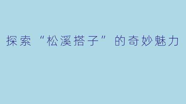 探索“松溪搭子”的奇妙魅力