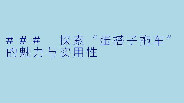### 探索“蛋搭子拖车”的魅力与实用性