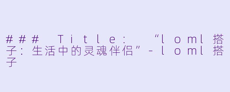 ### Title: “loml搭子：生活中的灵魂伴侣”-loml搭子