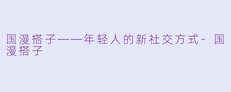 国漫搭子——年轻人的新社交方式-国漫搭子