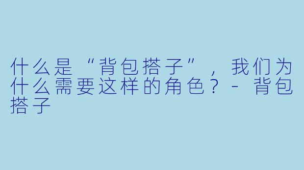 什么是“背包搭子”,我们为什么需要这样的角色?